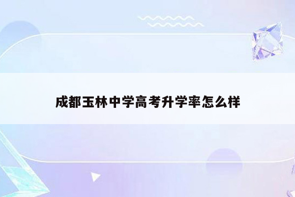 成都玉林中学高考升学率怎么样