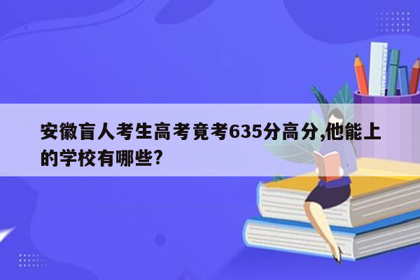 安徽盲人考生高考竟考635分高分,他能上的学校有哪些?