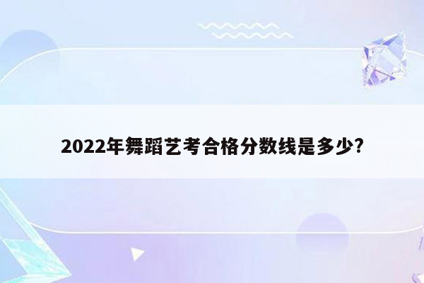 2022年舞蹈艺考合格分数线是多少?