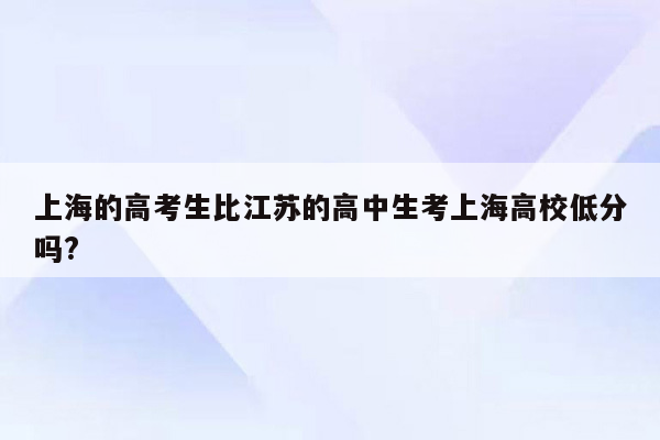上海的高考生比江苏的高中生考上海高校低分吗?