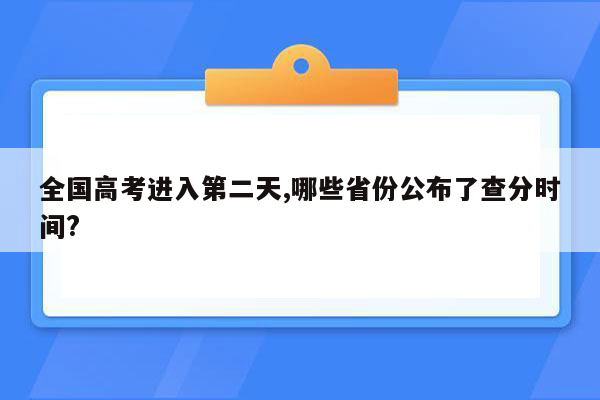全国高考进入第二天,哪些省份公布了查分时间?