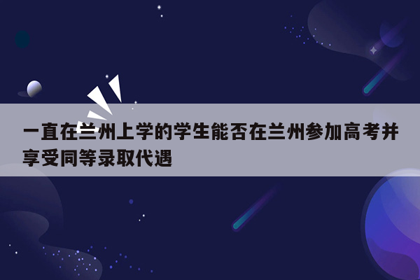 一直在兰州上学的学生能否在兰州参加高考并享受同等录取代遇