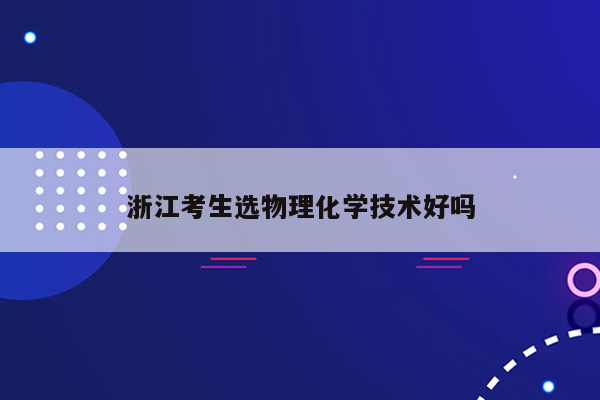 浙江考生选物理化学技术好吗