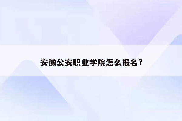 安徽公安职业学院怎么报名?