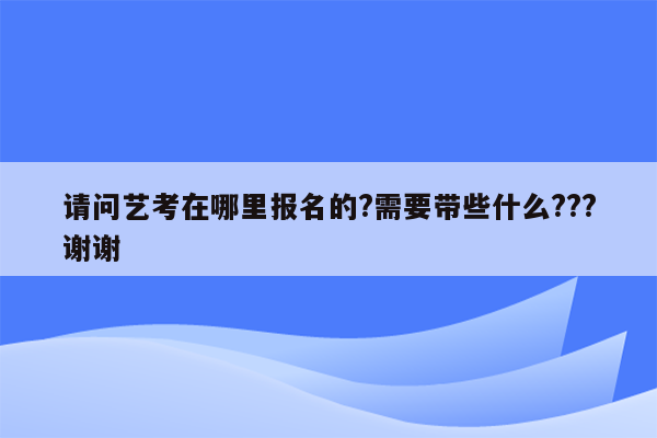 请问艺考在哪里报名的?需要带些什么???谢谢