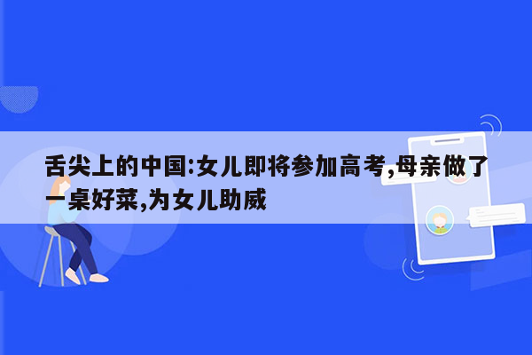 舌尖上的中国:女儿即将参加高考,母亲做了一桌好菜,为女儿助威