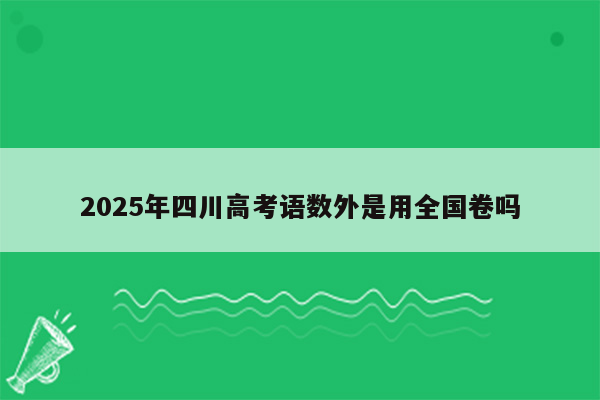 2025年四川高考语数外是用全国卷吗