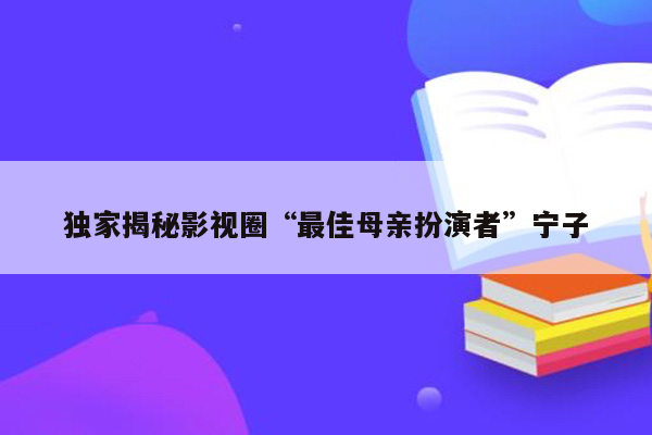 独家揭秘影视圈“最佳母亲扮演者”宁子