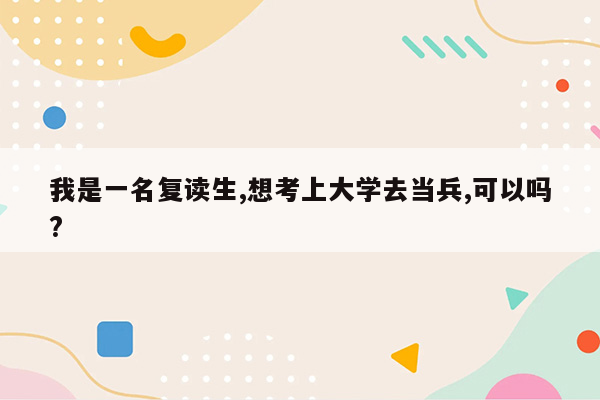 我是一名复读生,想考上大学去当兵,可以吗?