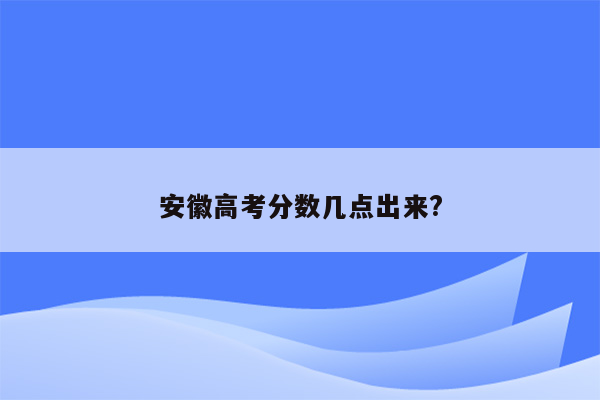 安徽高考分数几点出来?