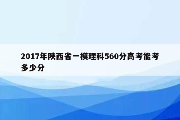 2017年陕西省一模理科560分高考能考多少分
