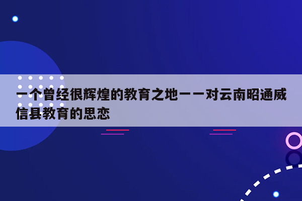 一个曾经很辉煌的教育之地一一对云南昭通威信县教育的思恋