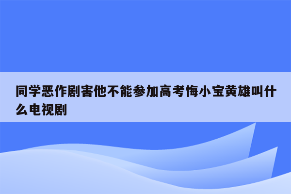 同学恶作剧害他不能参加高考悔小宝黄雄叫什么电视剧