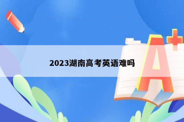 2023湖南高考英语难吗