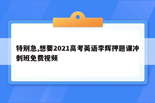 特别急,想要2021高考英语李辉押题课冲刺班免费视频