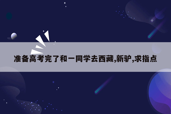 准备高考完了和一同学去西藏,新驴,求指点