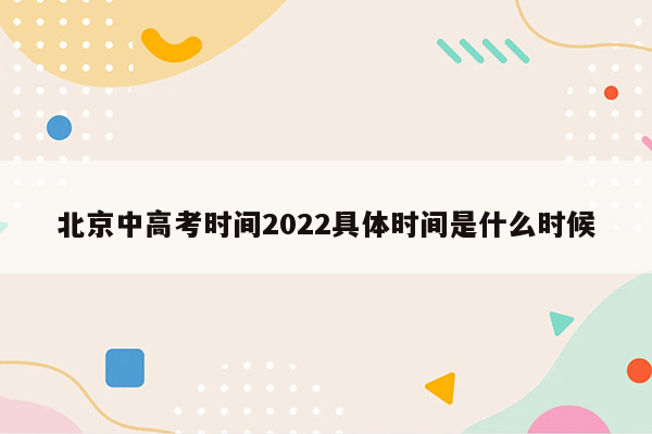 北京中高考时间2022具体时间是什么时候
