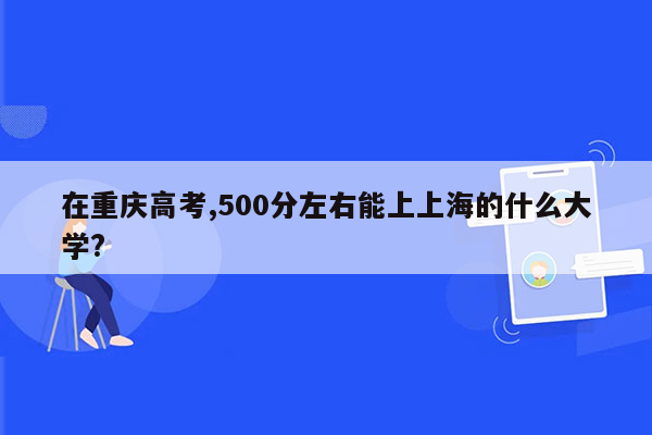 在重庆高考,500分左右能上上海的什么大学?