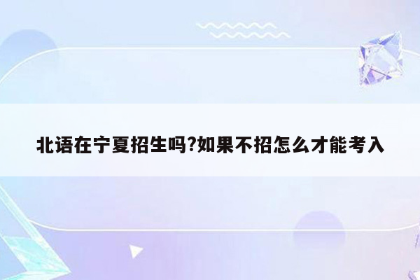 北语在宁夏招生吗?如果不招怎么才能考入