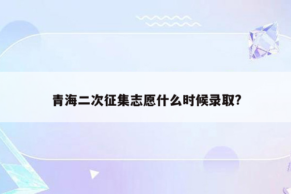 青海二次征集志愿什么时候录取?