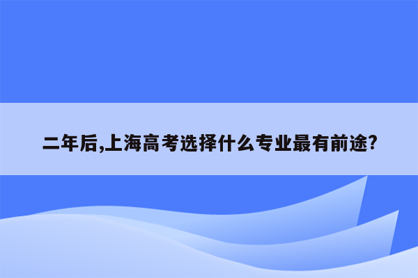 二年后,上海高考选择什么专业最有前途?