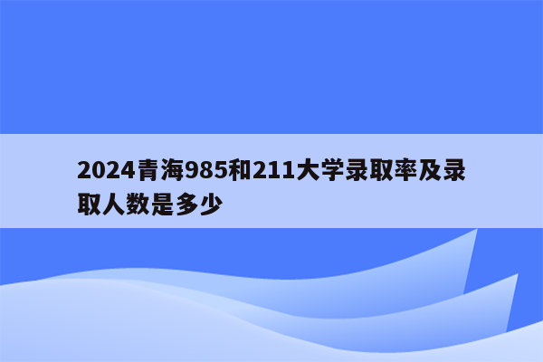 2024青海985和211大学录取率及录取人数是多少