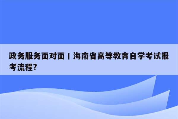 政务服务面对面丨海南省高等教育自学考试报考流程?