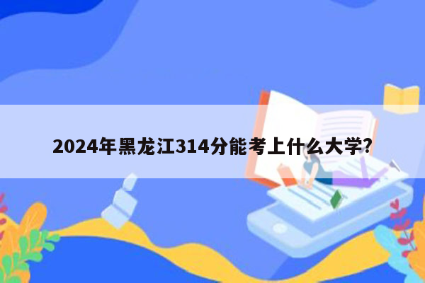 2024年黑龙江314分能考上什么大学?