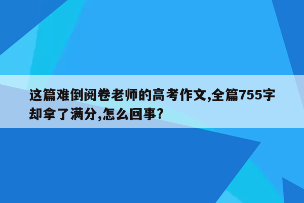 这篇难倒阅卷老师的高考作文,全篇755字却拿了满分,怎么回事?