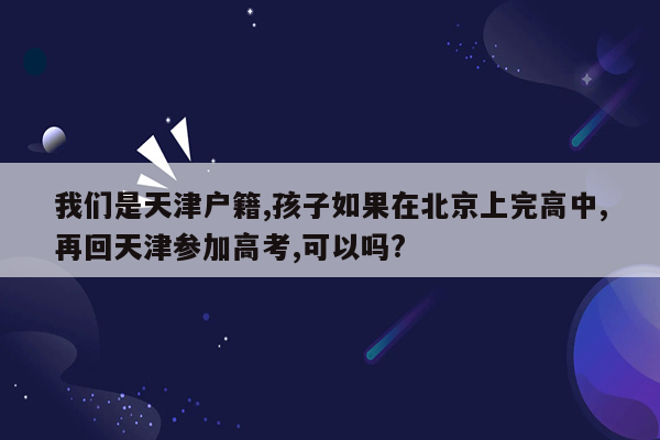 我们是天津户籍,孩子如果在北京上完高中,再回天津参加高考,可以吗?