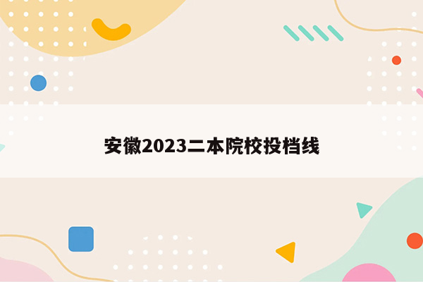 安徽2023二本院校投档线