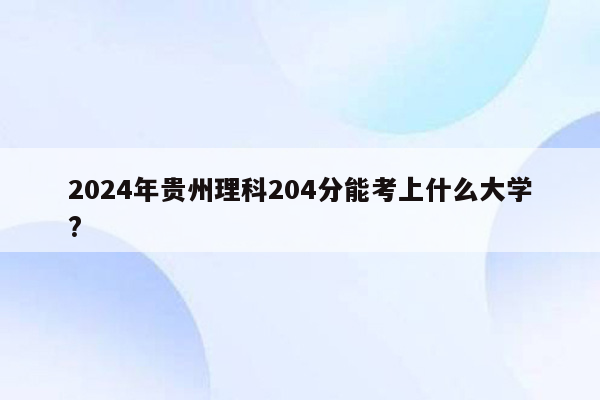 2024年贵州理科204分能考上什么大学?