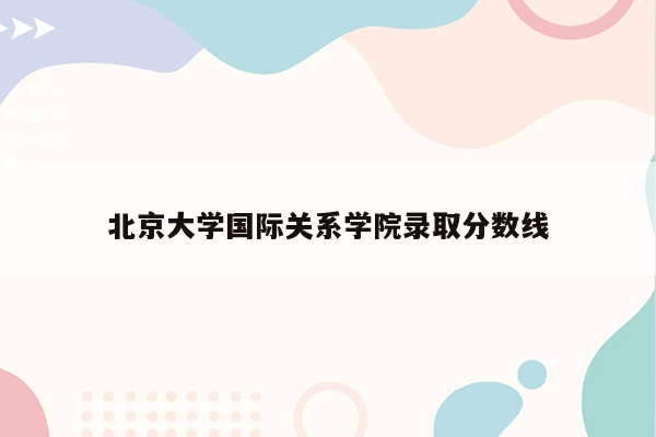 北京大学国际关系学院录取分数线