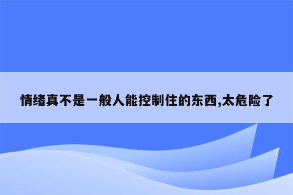 情绪真不是一般人能控制住的东西,太危险了
