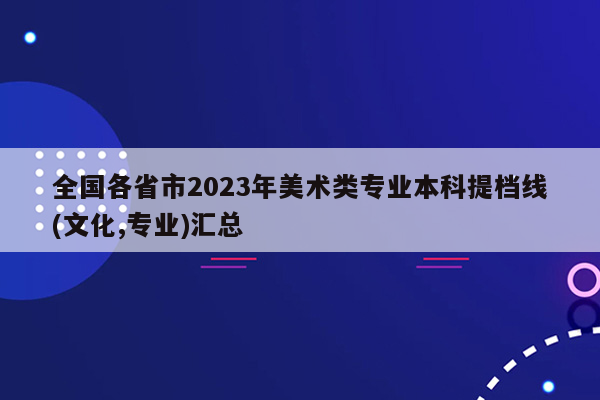 全国各省市2023年美术类专业本科提档线(文化,专业)汇总