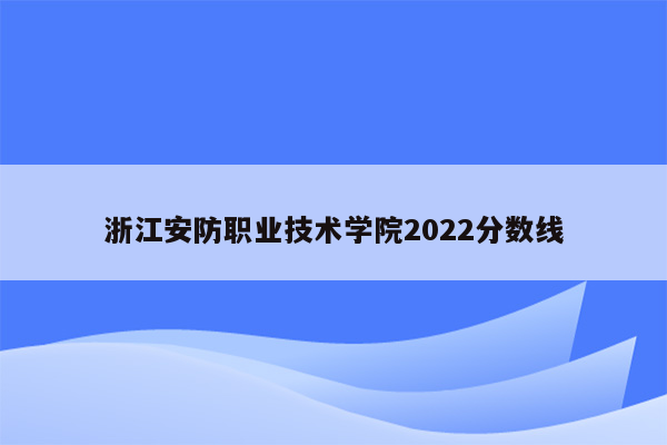 浙江安防职业技术学院2022分数线