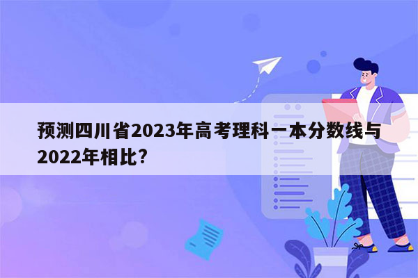 预测四川省2023年高考理科一本分数线与2022年相比?