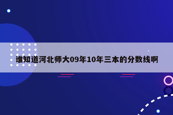 谁知道河北师大09年10年三本的分数线啊