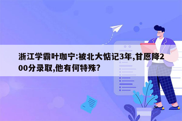 浙江学霸叶珈宁:被北大惦记3年,甘愿降200分录取,他有何特殊?