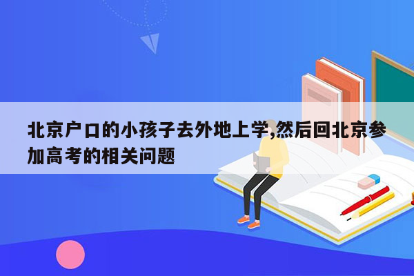 北京户口的小孩子去外地上学,然后回北京参加高考的相关问题