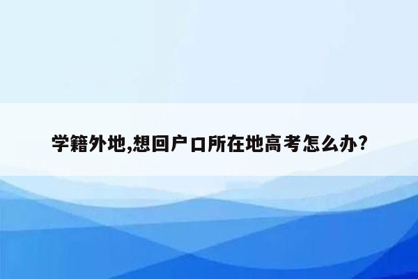 学籍外地,想回户口所在地高考怎么办?