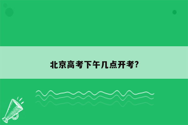 北京高考下午几点开考?