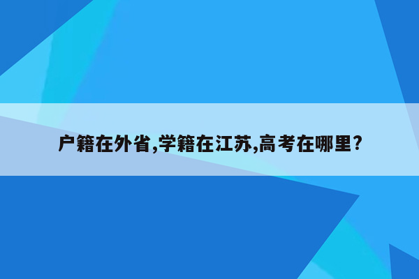 户籍在外省,学籍在江苏,高考在哪里?