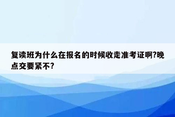 复读班为什么在报名的时候收走准考证啊?晚点交要紧不?