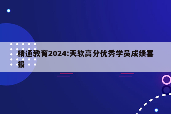 精通教育2024:天软高分优秀学员成绩喜报