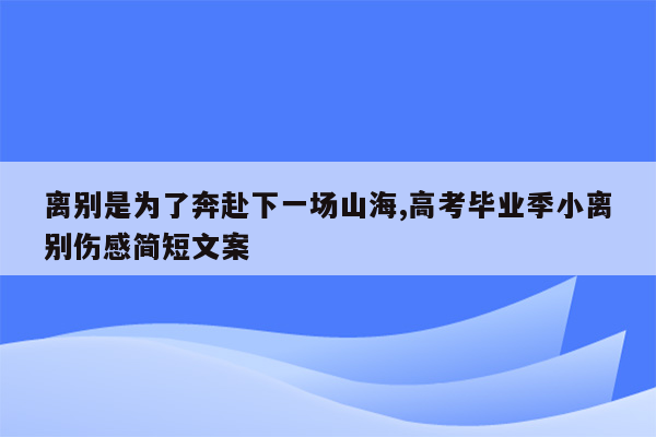 离别是为了奔赴下一场山海,高考毕业季小离别伤感简短文案