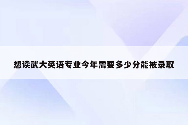 想读武大英语专业今年需要多少分能被录取