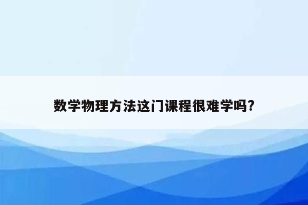 数学物理方法这门课程很难学吗?