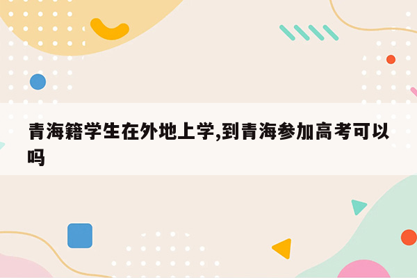 青海籍学生在外地上学,到青海参加高考可以吗
