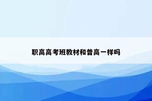 职高高考班教材和普高一样吗